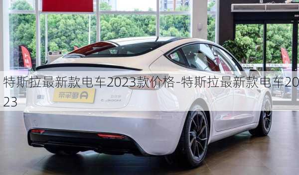 特斯拉最新款电车2023款价格-特斯拉最新款电车2023