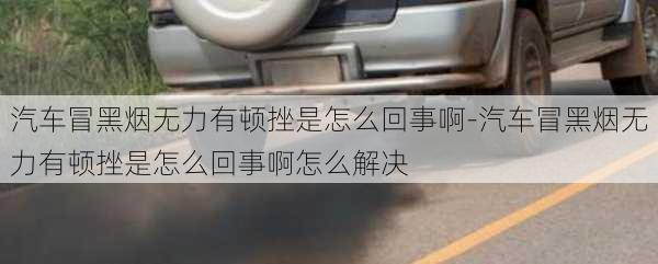 汽车冒黑烟无力有顿挫是怎么回事啊-汽车冒黑烟无力有顿挫是怎么回事啊怎么解决