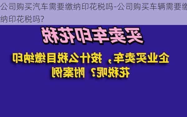 公司购买汽车需要缴纳印花税吗-公司购买车辆需要缴纳印花税吗?