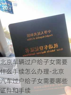 北京车辆过户给子女需要什么手续怎么办理-北京汽车过户给子女需要哪些证件和手续