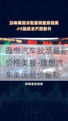 理想汽车股票最新价格美股-理想汽车美国股价最新