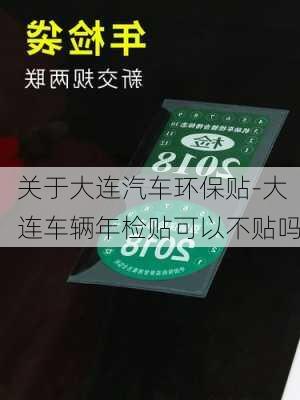 关于大连汽车环保贴-大连车辆年检贴可以不贴吗