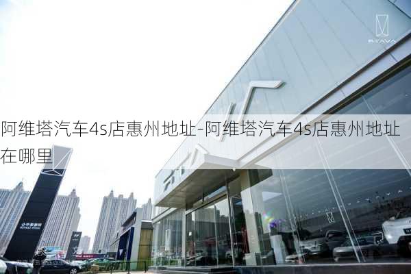 阿维塔汽车4s店惠州地址-阿维塔汽车4s店惠州地址在哪里