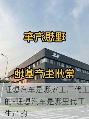 理想汽车是哪家工厂代工的-理想汽车是哪里代工生产的