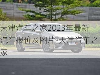 天津汽车之家2023年最新汽车报价及图片-天津汽车之家