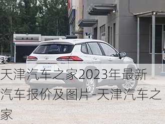 天津汽车之家2023年最新汽车报价及图片-天津汽车之家