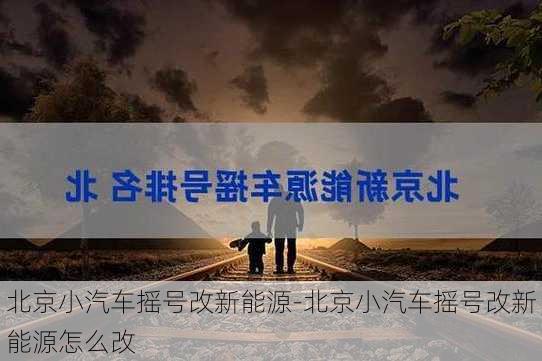 北京小汽车摇号改新能源-北京小汽车摇号改新能源怎么改