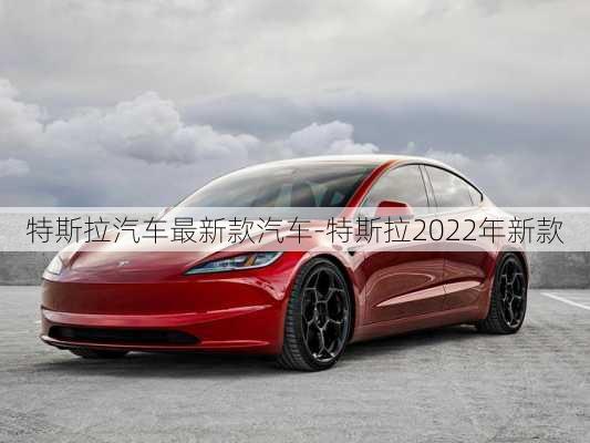 特斯拉汽车最新款汽车-特斯拉2022年新款