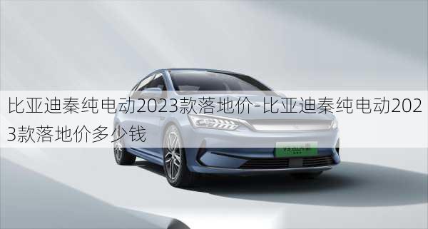 比亚迪秦纯电动2023款落地价-比亚迪秦纯电动2023款落地价多少钱