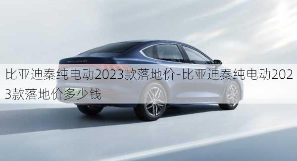 比亚迪秦纯电动2023款落地价-比亚迪秦纯电动2023款落地价多少钱