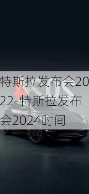 特斯拉发布会2022-特斯拉发布会2024时间