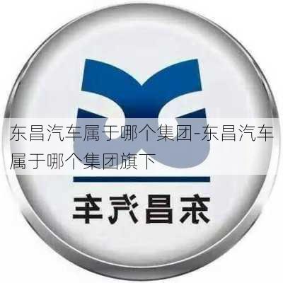 东昌汽车属于哪个集团-东昌汽车属于哪个集团旗下