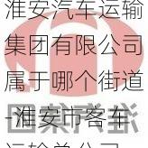 淮安汽车运输集团有限公司属于哪个街道-淮安市客车运输总公司