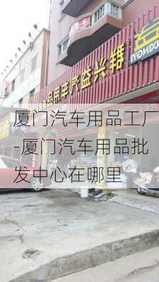 厦门汽车用品工厂-厦门汽车用品批发中心在哪里