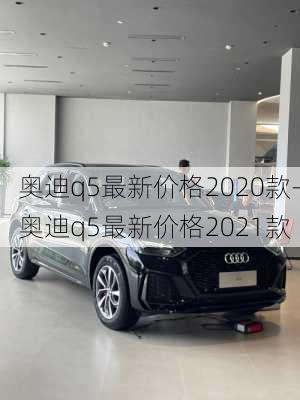 奥迪q5最新价格2020款-奥迪q5最新价格2021款