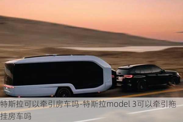 特斯拉可以牵引房车吗-特斯拉model 3可以牵引拖挂房车吗