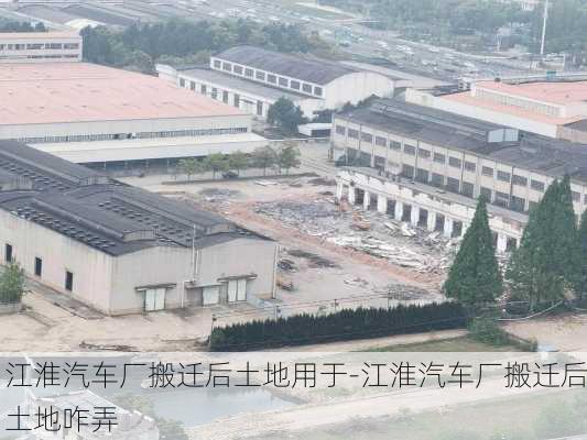 江淮汽车厂搬迁后土地用于-江淮汽车厂搬迁后土地咋弄