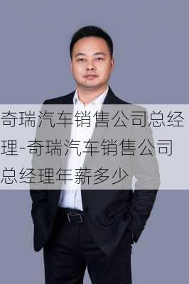 奇瑞汽车销售公司总经理-奇瑞汽车销售公司总经理年薪多少