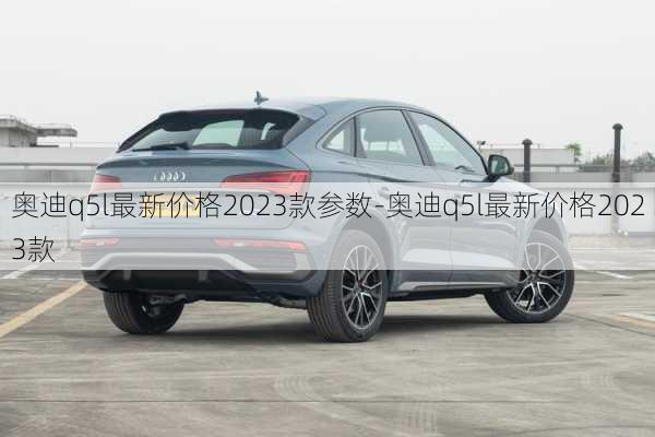 奥迪q5l最新价格2023款参数-奥迪q5l最新价格2023款