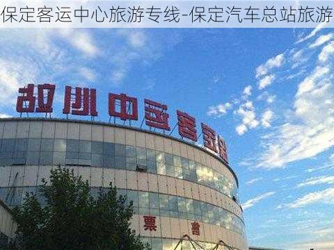 保定客运中心旅游专线-保定汽车总站旅游