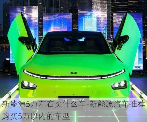 新能源5万左右买什么车-新能源汽车推荐购买5万以内的车型