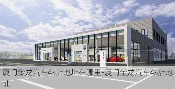 厦门金龙汽车4s店地址在哪里-厦门金龙汽车4s店地址