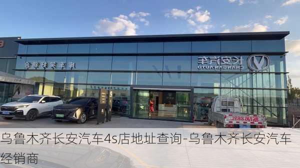 乌鲁木齐长安汽车4s店地址查询-乌鲁木齐长安汽车经销商