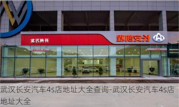 武汉长安汽车4s店地址大全查询-武汉长安汽车4s店地址大全