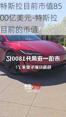 特斯拉目前市值8500亿美元-特斯拉目前的市值