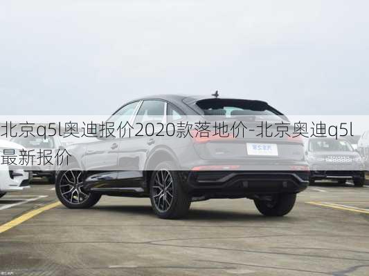 北京q5l奥迪报价2020款落地价-北京奥迪q5l最新报价