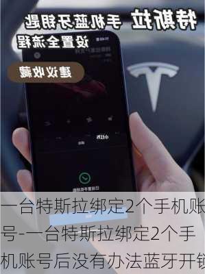 一台特斯拉绑定2个手机账号-一台特斯拉绑定2个手机账号后没有办法蓝牙开锁