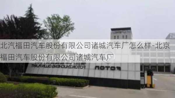 北汽福田汽车股份有限公司诸城汽车厂怎么样-北京福田汽车股份有限公司诸城汽车厂