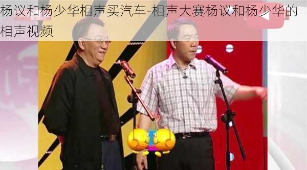 杨议和杨少华相声买汽车-相声大赛杨议和杨少华的相声视频