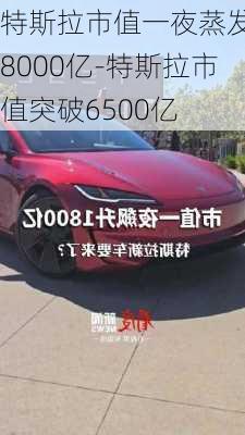 特斯拉市值一夜蒸发超8000亿-特斯拉市值突破6500亿