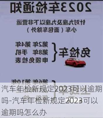 汽车年检新规定2023可以逾期吗-汽车年检新规定2023可以逾期吗怎么办