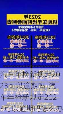 汽车年检新规定2023可以逾期吗-汽车年检新规定2023可以逾期吗怎么办