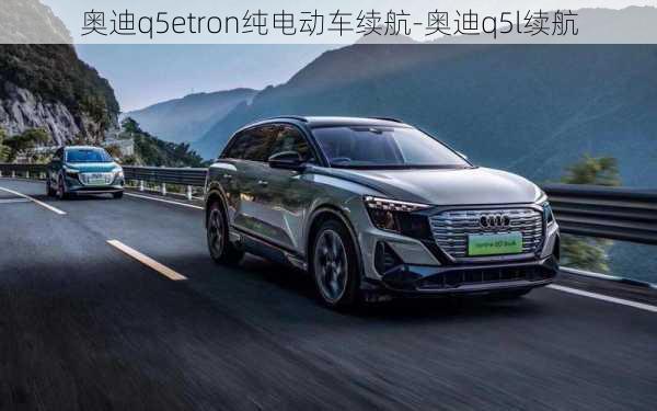 奥迪q5etron纯电动车续航-奥迪q5l续航