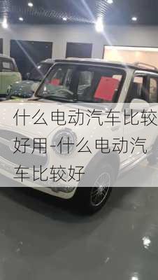 什么电动汽车比较好用-什么电动汽车比较好