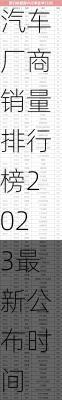 汽车厂商销量排行榜2023最新公布-汽车厂商销量排行榜2023最新公布时间