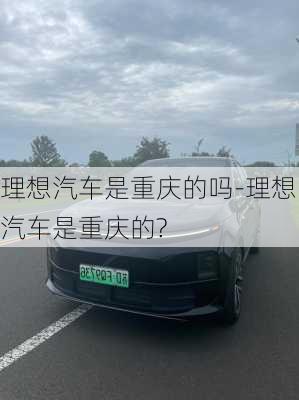 理想汽车是重庆的吗-理想汽车是重庆的?