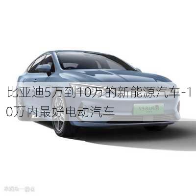 比亚迪5万到10万的新能源汽车-10万内最好电动汽车